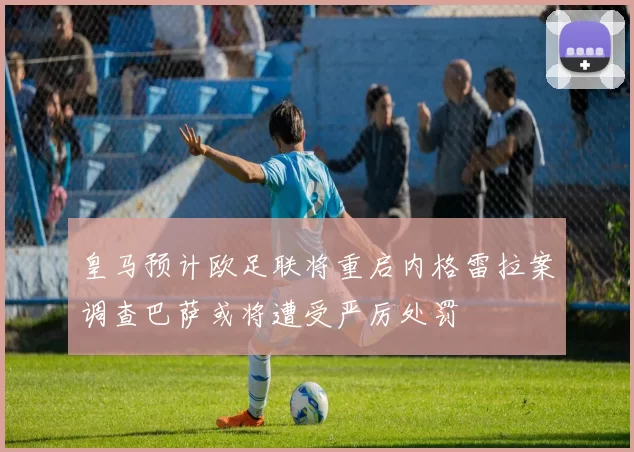 皇马预计欧足联将重启内格雷拉案调查巴萨或将遭受严厉处罚