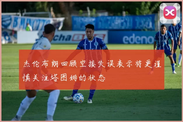 杰伦布朗回顾空接失误表示将更谨慎关注塔图姆的状态