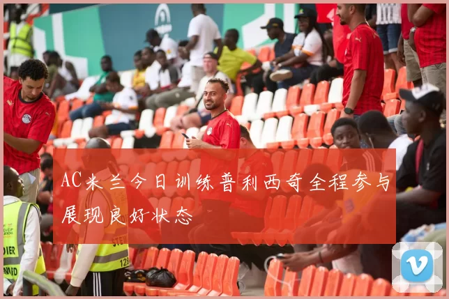 AC米兰今日训练普利西奇全程参与展现良好状态