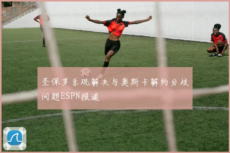 圣保罗乐观解决与奥斯卡解约分歧问题ESPN报道