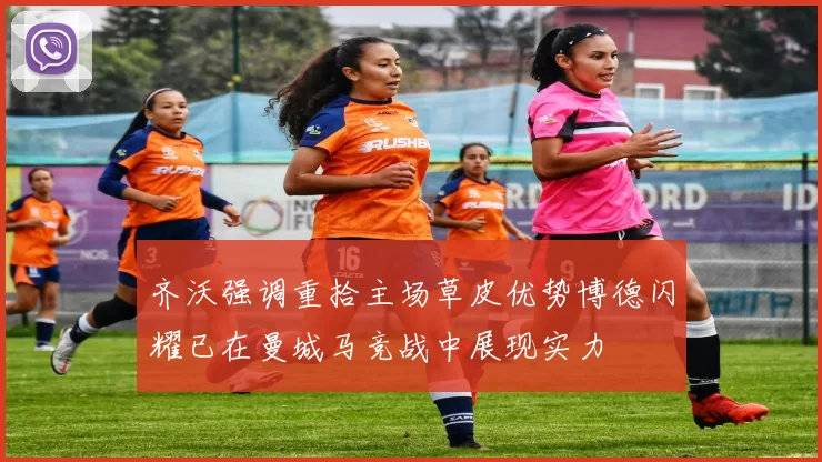 齐沃强调重拾主场草皮优势博德闪耀已在曼城马竞战中展现实力