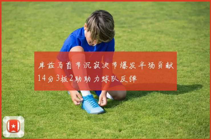 库兹马首节沉寂次节爆发半场贡献14分3板2助助力球队反弹