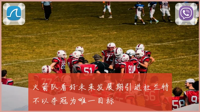 火箭队看好未来发展期引进杜兰特不以夺冠为唯一目标