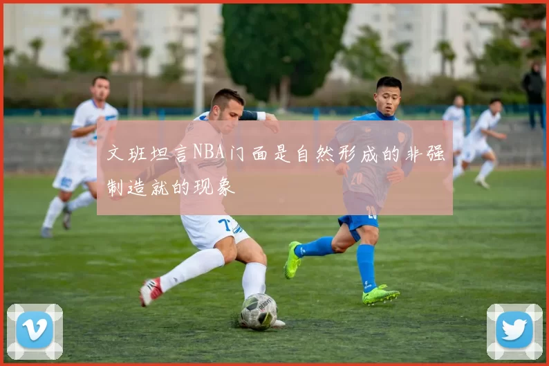 文班坦言NBA门面是自然形成的非强制造就的现象