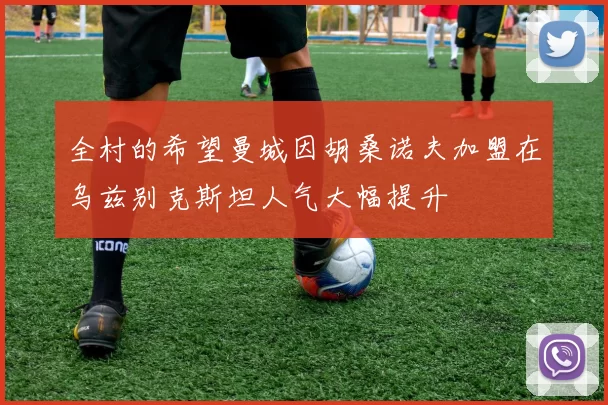 全村的希望曼城因胡桑诺夫加盟在乌兹别克斯坦人气大幅提升