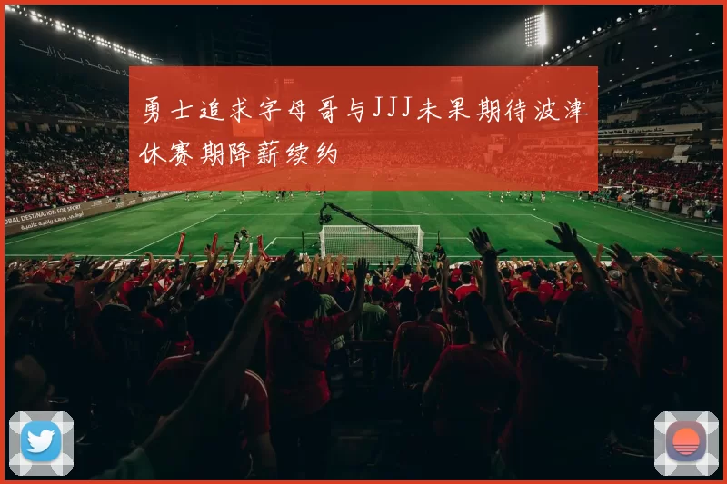 勇士追求字母哥与JJJ未果期待波津休赛期降薪续约