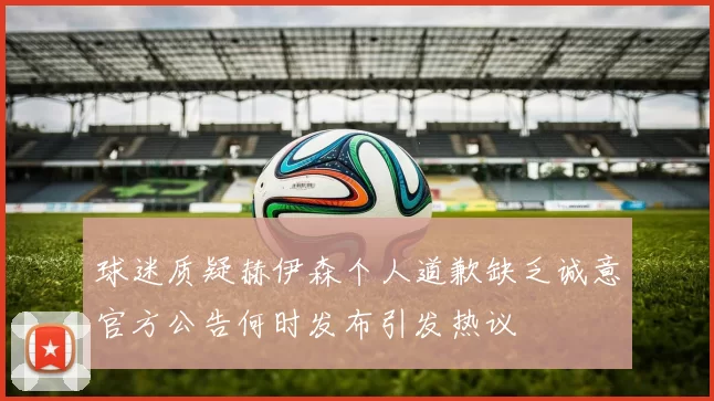 球迷质疑赫伊森个人道歉缺乏诚意官方公告何时发布引发热议