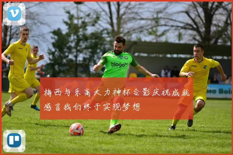 梅西与乐高大力神杯合影庆祝成就感言我们终于实现梦想