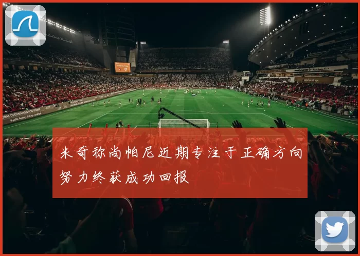 米奇称尚帕尼近期专注于正确方向努力终获成功回报
