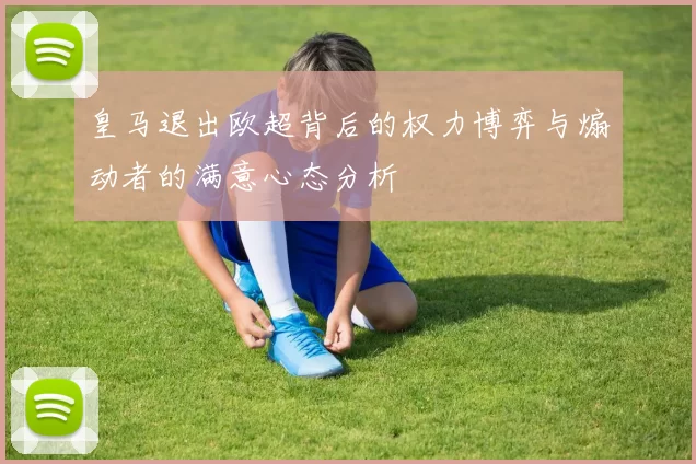 皇马退出欧超背后的权力博弈与煽动者的满意心态分析