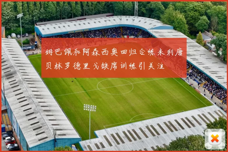 姆巴佩和阿森西奥回归合练米利唐贝林罗德里戈缺席训练引关注