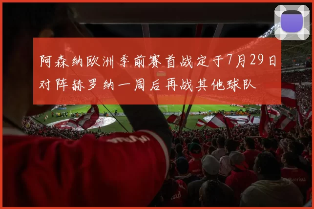 阿森纳欧洲季前赛首战定于7月29日对阵赫罗纳一周后再战其他球队
