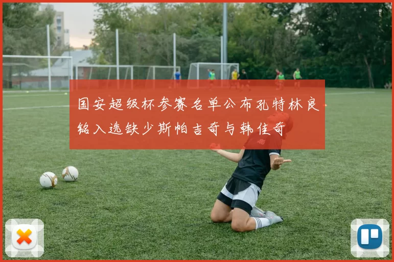 国安超级杯参赛名单公布孔特林良铭入选缺少斯帕吉奇与韩佳奇